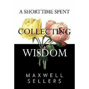 A Short Time Spent Collecting Wisdom, Paperback - Maxwell Sellers imagine