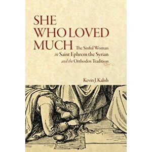 She Who Loved Much. The Sinful Woman in St Ephrem the Syrian and the Orthodox Tradition, Paperback - Kevin James Kalish imagine