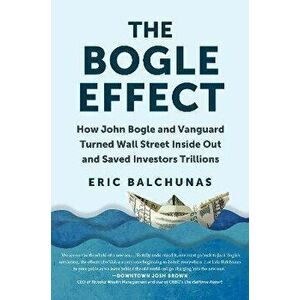 The Bogle Effect. How John Bogle and Vanguard Turned Wall Street Inside Out and Saved Investors Trillions, Hardback - Eric Balchunas imagine