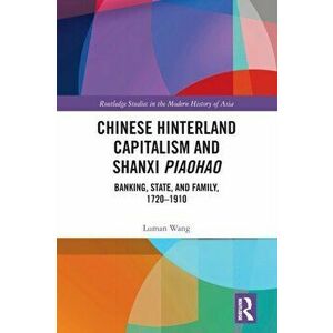 Chinese Hinterland Capitalism and Shanxi Piaohao. Banking, State, and Family, 1720-1910, Paperback - Luman Wang imagine