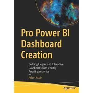 Pro Power BI Dashboard Creation. Building Elegant and Interactive Dashboards with Visually Arresting Analytics, 1st ed., Paperback - Adam Aspin imagine