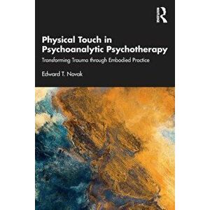 Physical Touch in Psychoanalytic Psychotherapy. Transforming Trauma through Embodied Practice, Paperback - Edward, Jr. Novak imagine