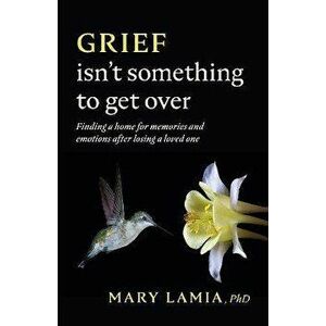 Grief Isn't Something to Get Over. Finding a Home for Memories and Emotions After Losing a Loved One, Paperback - Mary C. Lamia imagine