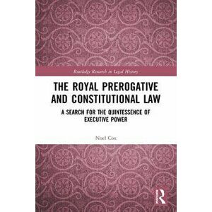 The Royal Prerogative and Constitutional Law. A Search for the Quintessence of Executive Power, Paperback - Noel Cox imagine