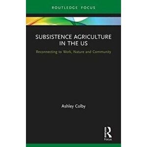 Subsistence Agriculture in the US. Reconnecting to Work, Nature and Community, Paperback - Ashley Colby imagine