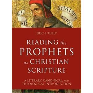 Reading the Prophets as Christian Scripture - A Literary, Canonical, and Theological Introduction, Hardback - Eric J. Tully imagine