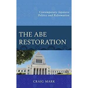 The Abe Restoration. Contemporary Japanese Politics and Reformation, Paperback - Craig Mark imagine
