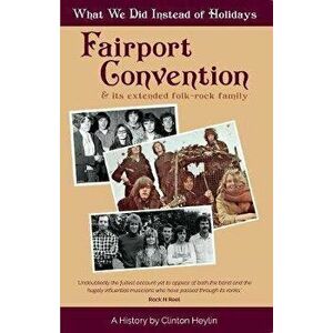 What We Did Instead of Holidays. A History of Fairport Convention and Its Extended Folk-Rock Family, Paperback - Clinton Heylin imagine