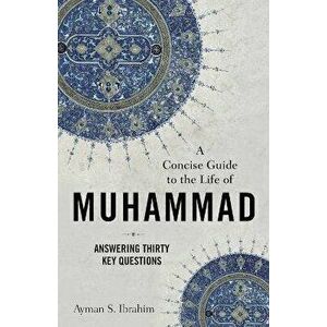 A Concise Guide to the Life of Muhammad - Answering Thirty Key Questions, Paperback - Ayman S. Ibrahim imagine