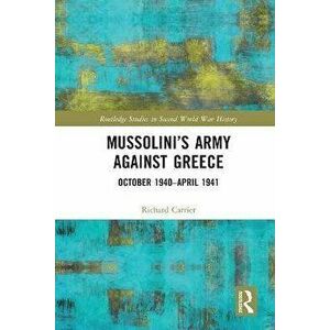 Mussolini's Army against Greece. October 1940-April 1941, Paperback - Richard Carrier imagine