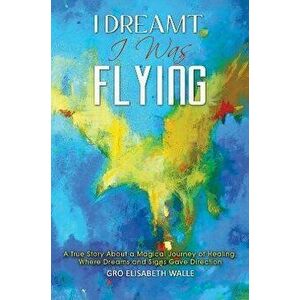 I Dreamt I Was Flying. A True Story About a Magical Journey of Healing, Where Dreams and Signs Gave Direction, Paperback - Gro Elisabeth Walle imagine