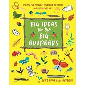 Big Ideas for the Big Outdoors. Caring For Nature, Awesome Projects and Inspiring Art, Paperback - Emily Kington imagine