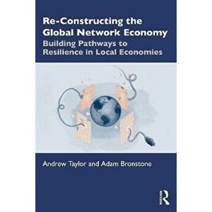 Re-Constructing the Global Network Economy. Building Pathways to Resilience in Local Economies, Paperback - Adam Bronstone imagine