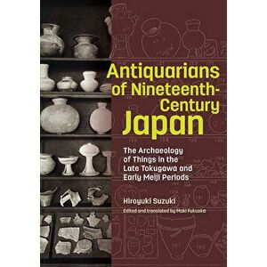 Antiquarians of Nineteenth-Century Japan - The Archaeology of Things in the Late Tokugawa and Early Meiji Periods, Hardback - Maki Fukuoka imagine