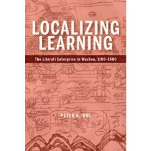 Localizing Learning. The Literati Enterprise in Wuzhou, 1100-1600, Hardback - Peter K. Bol imagine
