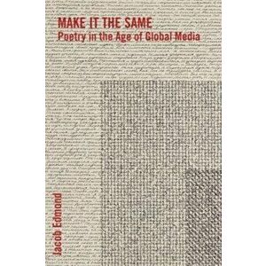 Make It the Same. Poetry in the Age of Global Media, Paperback - Jacob Edmond imagine