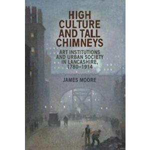 High Culture and Tall Chimneys. Art Institutions and Urban Society in Lancashire, 1780-1914, Paperback - James Moore imagine