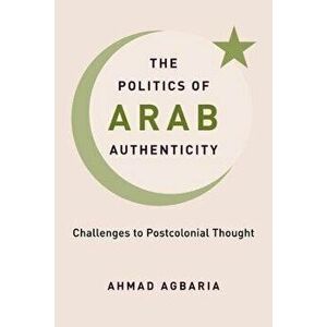 The Politics of Arab Authenticity. Challenges to Postcolonial Thought, Paperback - Ahmad Agbaria imagine