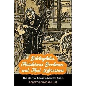 Bibliophiles, Murderous Bookmen, and Mad Librarians. The Story of Books in Modern Spain, Hardback - Robert Richmond Ellis imagine