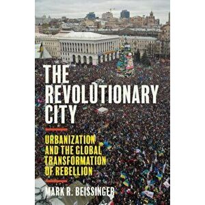 The Revolutionary City. Urbanization and the Global Transformation of Rebellion, Paperback - Mark R. Beissinger imagine