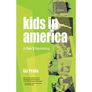 Kids in America. A Gen X Reckoning, Paperback - Liz Prato imagine