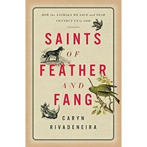Saints of Feather and Fang. How the Animals We Love and Fear Connect Us to God, Hardback - Caryn Rivadeneira imagine