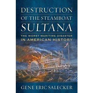 Destruction of the Steamboat Sultana. The Worst Maritime Disaster in American History, Hardback - Gene E. Salecker imagine