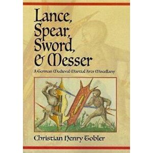 Lance, Spear, Sword, and Messer. A German Medieval Martial Arts Miscellany, Paperback - Christian Henry Tobler imagine