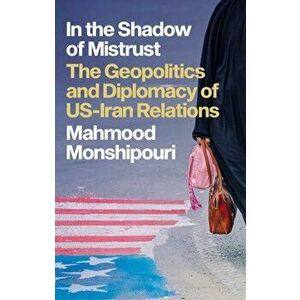 In the Shadow of Mistrust. The Geopolitics and Diplomacy of US-Iran Relations, Hardback - Mahmood Monshipouri imagine