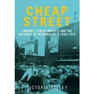 Cheap Street. London'S Street Markets and the Cultures of Informality, C.1850-1939, Paperback - Victoria Kelley imagine