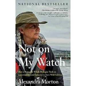 Not On My Watch. How a Renegade Whale Biologist Took on Governments and Industry to Save Wild Salmon, Paperback - Alexandra Morton imagine