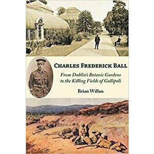 Charles Frederick Ball. From Dublin's Botanic Gardens to the Killing Fields of Gallipoli, Paperback - Brian Willan imagine