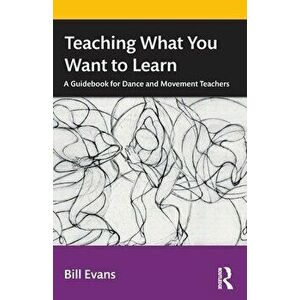 Teaching What You Want to Learn. A Guidebook for Dance and Movement Teachers, Paperback - Bill Evans imagine