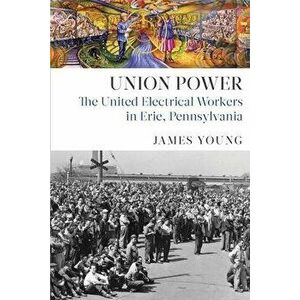 Union Power. The United Electrical Workers in Erie, Pennsylvania, Hardback - James Young imagine