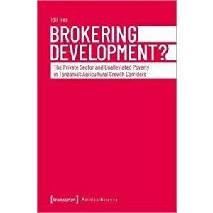 Brokering Development?. The Private Sector and Unalleviated Poverty in Tanzanias Agricultural Growth Corridors, Paperback - Idil Ires imagine