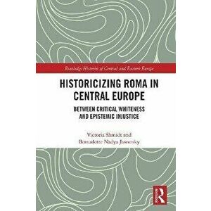 Historicizing Roma in Central Europe. Between Critical Whiteness and Epistemic Injustice, Paperback - Bernadette Nadya Jaworsky imagine