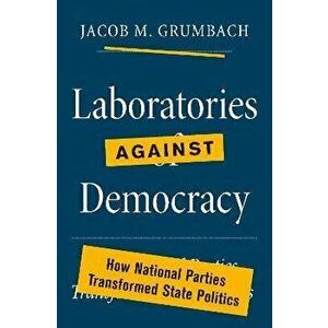Laboratories against Democracy. How National Parties Transformed State Politics, Hardback - Jacob Grumbach imagine