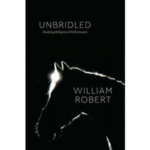 Unbridled. Studying Religion in Performance, Hardback - William Robert imagine