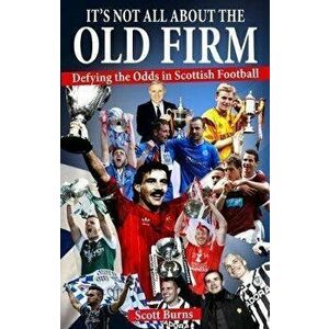 It's Not All About the Old Firm. Defying the Odds in Scottish Football, Paperback - Scott Burns imagine