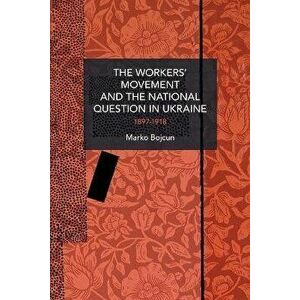 The Workers' Movement and the National Question in Ukraine. 1897-1917, Paperback - Marko Bojcun imagine