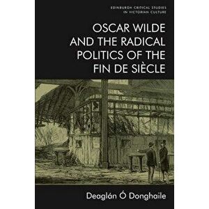 Oscar Wilde and the Radical Politics of the Fin De Siecle, Paperback - Deaglan O Donghaile imagine