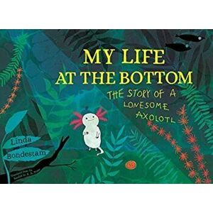 My Life at the Bottom. The Story of a Lonesome Axolotl, Hardback - Linda Bondestam imagine