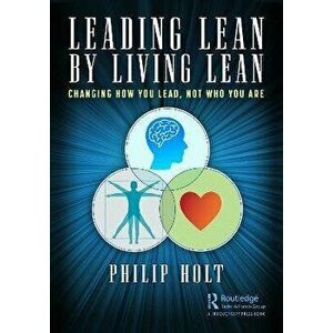 Leading Lean by Living Lean. Changing How You Lead, Not Who You Are, Paperback - Philip Holt imagine