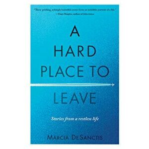 A Hard Place to Leave. Stories from a Restless Life, Paperback - Marcia DeSanctis imagine