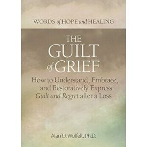 The Guilt of Grief. How to Understand, Embrace, and Restoratively Express Guilt and Regret after a Loss, Paperback - Alan D Wolfelt imagine