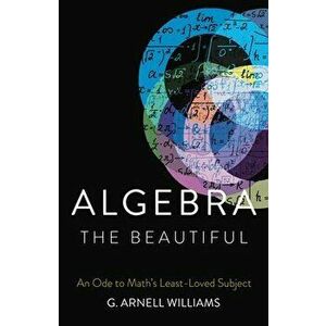 Algebra the Beautiful. An Ode to Math's Least-Loved Subject, Hardback - G. Arnell Williams imagine