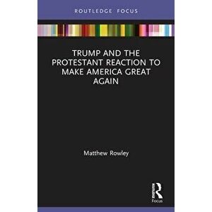 Trump and the Protestant Reaction to Make America Great Again, Paperback - Matthew Rowley imagine