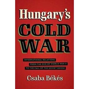 Hungary's Cold War. International Relations from the End of World War II to the Fall of the Soviet Union, Paperback - Csaba Bekes imagine