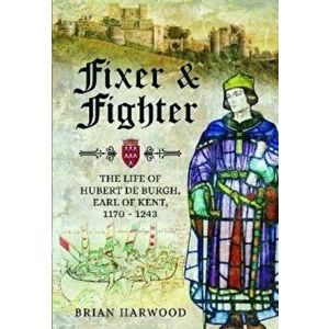 Fixer and Fighter. The Life of Hubert de Burgh, Earl of Kent, 1170 - 1243, Paperback - Brian Harwood imagine