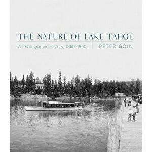 The Nature of Lake Tahoe. A Photographic History, 1860-1960, Hardback - Peter Goin imagine